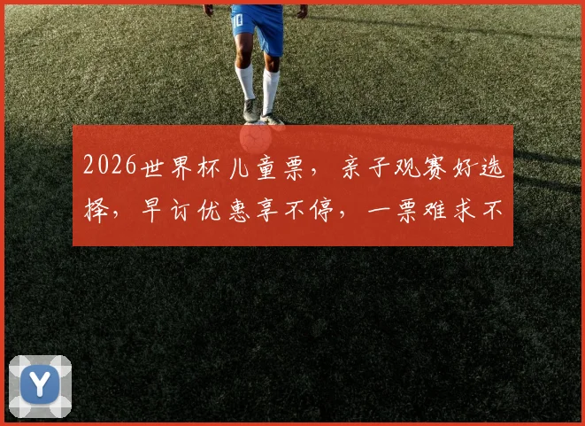 2026世界杯儿童票，亲子观赛好选择，早订优惠享不停，一票难求不容错过