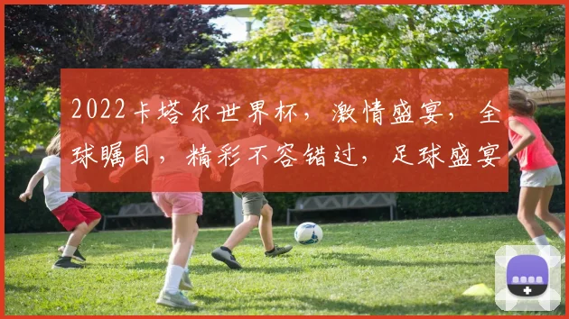2022卡塔尔世界杯，激情盛宴，全球瞩目，精彩不容错过，足球盛宴等你来
