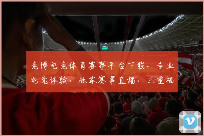 竞博电竞体育赛事平台下载，专业电竞体验，独家赛事直播，三重福利，速来下载