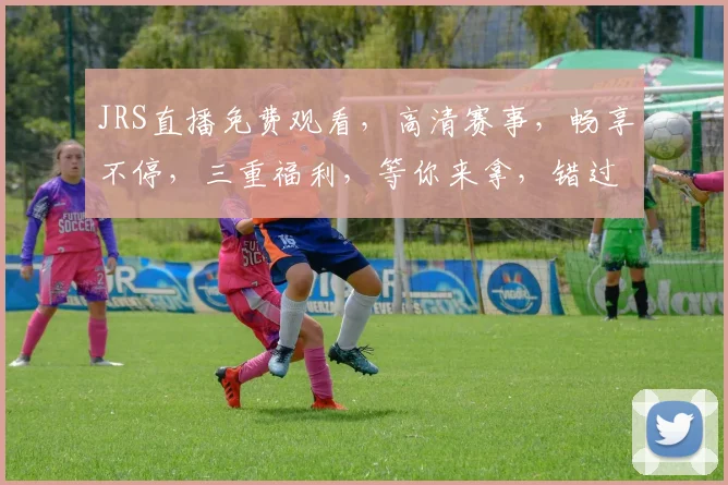 JRS直播免费观看，高清赛事，畅享不停，三重福利，等你来拿，错过不再