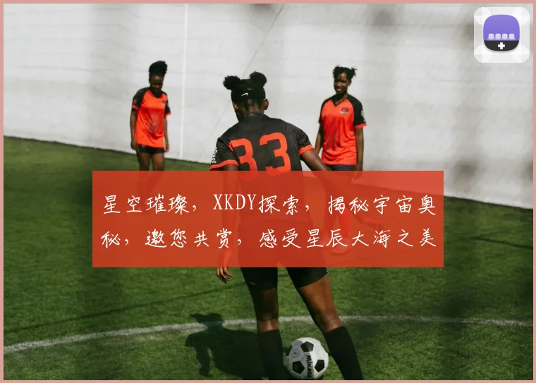 星空璀璨，XKDY探索，揭秘宇宙奥秘，邀您共赏，感受星辰大海之美。