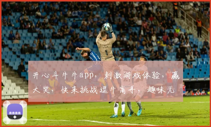 开心斗牛牛app，刺激游戏体验，赢大奖，快来挑战逗牛高手，趣味无限，等你来战