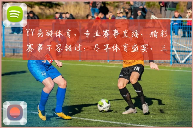 YY易游体育，专业赛事直播，精彩赛事不容错过，尽享体育盛宴，三重福利等你来
