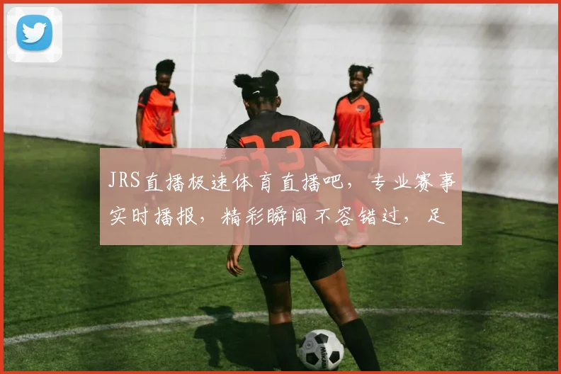 JRS直播极速体育直播吧，专业赛事实时播报，精彩瞬间不容错过，足球篮球赛事一网打尽，尽在掌握