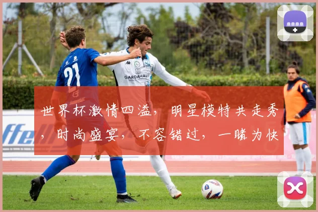 世界杯激情四溢，明星模特共走秀，时尚盛宴，不容错过，一睹为快
