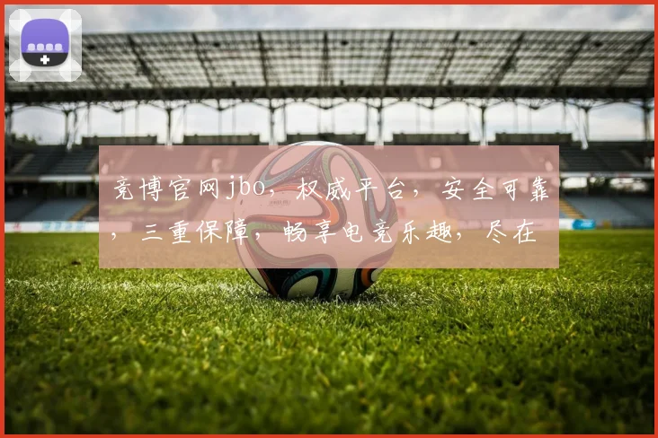 竞博官网jbo，权威平台，安全可靠，三重保障，畅享电竞乐趣，尽在jbo官网