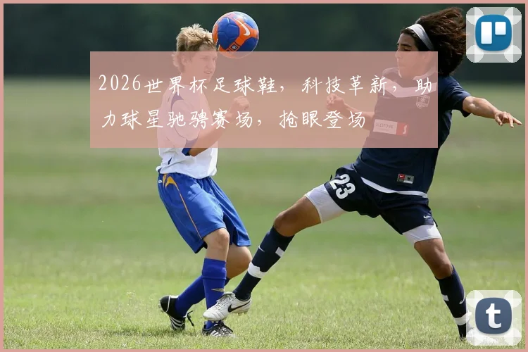 2026世界杯足球鞋，科技革新，助力球星驰骋赛场，抢眼登场