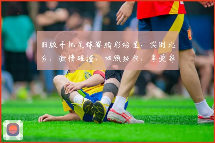 旧版手机足球赛精彩纷呈，实时比分，激情碰撞，回顾经典，享受每一刻