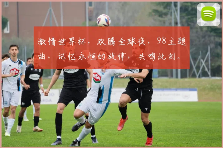 激情世界杯，欢腾全球夜，98主题曲，记忆永恒的旋律，共鸣此刻。