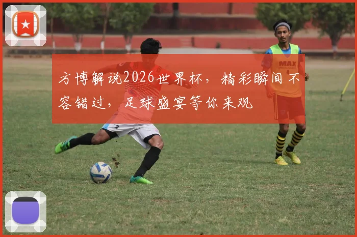 方博解说2026世界杯，精彩瞬间不容错过，足球盛宴等你来观