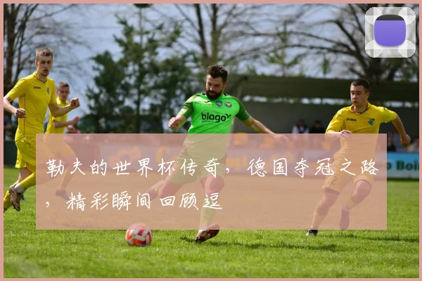 勒夫的世界杯传奇，德国夺冠之路，精彩瞬间回顾逗
