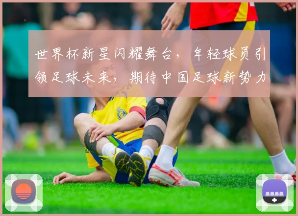 世界杯新星闪耀舞台，年轻球员引领足球未来，期待中国足球新势力
