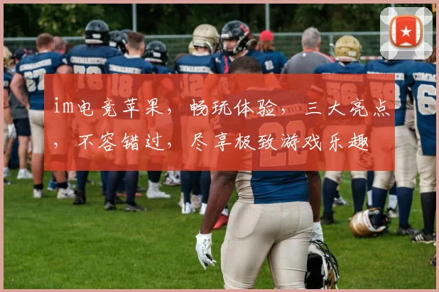 im电竞苹果，畅玩体验，三大亮点，不容错过，尽享极致游戏乐趣