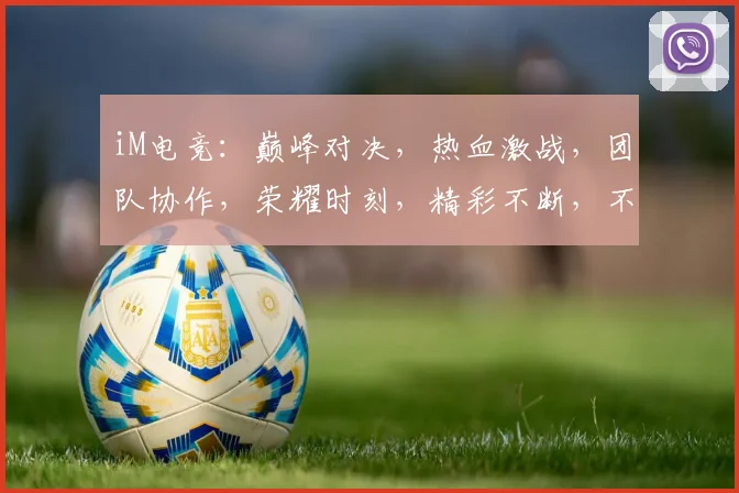 iM电竞：巅峰对决，热血激战，团队协作，荣耀时刻，精彩不断，不容错过，三军齐聚