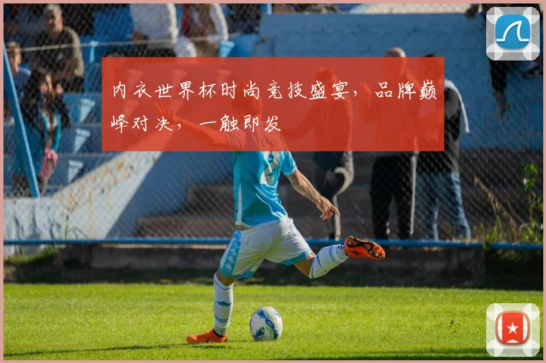 内衣世界杯时尚竞技盛宴，品牌巅峰对决，一触即发
