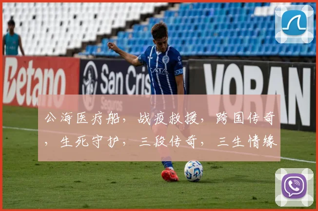 公海医疗船，战疫救援，跨国传奇，生死守护，三段传奇，三生情缘，三重挑战