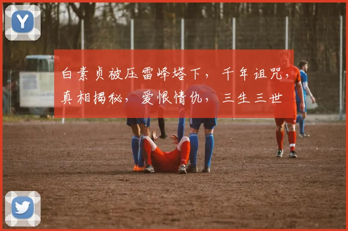 白素贞被压雷峰塔下，千年诅咒，真相揭秘，爱恨情仇，三生三世