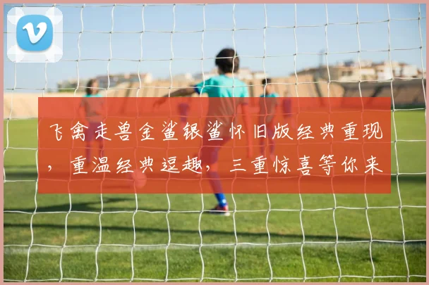 飞禽走兽金鲨银鲨怀旧版经典重现，重温经典逗趣，三重惊喜等你来，体验复古魅力，畅玩怀旧游戏