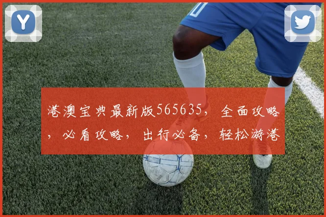 港澳宝典最新版565635，全面攻略，必看攻略，出行必备，轻松游港澳